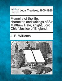 Cover image for Memoirs of the Life, Character, and Writings of Sir Matthew Hale, Knight, Lord Chief Justice of England.