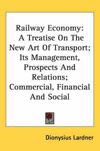 Cover image for Railway Economy: A Treatise on the New Art of Transport; Its Management, Prospects and Relations; Commercial, Financial and Social