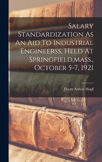 Cover image for Salary Standardization As An Aid To Industrial Engineerss, Held At Springfield, mass., October 5-7, 1921