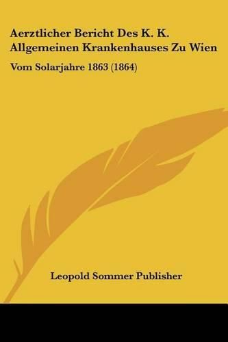 Aerztlicher Bericht Des K. K. Allgemeinen Krankenhauses Zu Wien: Vom Solarjahre 1863 (1864)