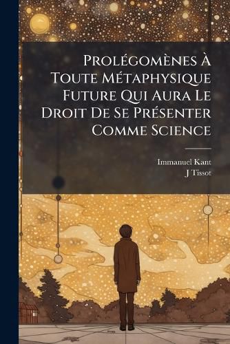 Cover image for Prolgomnes Toute Mtaphysique Future Qui Aura Le Droit de Se Prsenter Comme Science: Suivis de Deux Autres Fragments Du Mme Auteur Relatifs La Critique de La Raison Pure