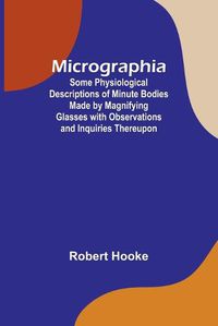 Cover image for Micrographia; Some Physiological Descriptions of Minute Bodies Made by Magnifying Glasses with Observations and Inquiries Thereupon