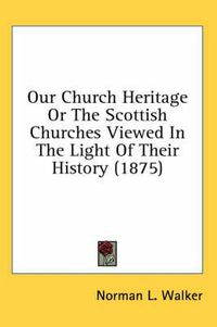 Cover image for Our Church Heritage or the Scottish Churches Viewed in the Light of Their History (1875)