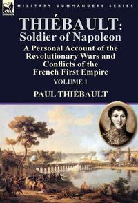 Cover image for Thiebault: Soldier of Napoleon: Volume 1-a Personal Account of the Revolutionary Wars and Conflicts of the French First Empire