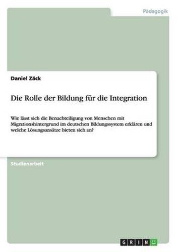 Die Rolle der Bildung fur die Integration: Wie lasst sich die Benachteiligung von Menschen mit Migrationshintergrund im deutschen Bildungssystem erklaren und welche Loesungsansatze bieten sich an?