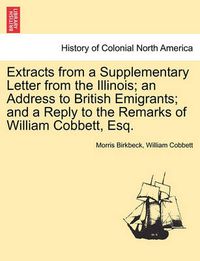 Cover image for Extracts from a Supplementary Letter from the Illinois; An Address to British Emigrants; And a Reply to the Remarks of William Cobbett, Esq.