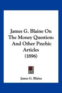 Cover image for James G. Blaine on the Money Question: And Other Psychic Articles (1896)