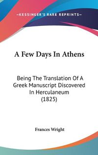 Cover image for A Few Days In Athens: Being The Translation Of A Greek Manuscript Discovered In Herculaneum (1825)