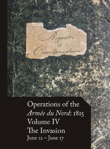 Cover image for Operations of the Armee du Nord: 1815 - Vol. IV: The Invasion, June 12 - June 17