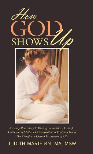 Cover image for How God Shows Up: A Compelling Story Following the Sudden Death of a Child and a Mother's Determination to Find and Know Her Daughter's Eternal Expression of Life