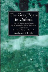 Cover image for The Grey Friars in Oxford: Part I: A History of the Convent Part II: Biographical Notices of the Friars, Together with Appendices of Original Documents