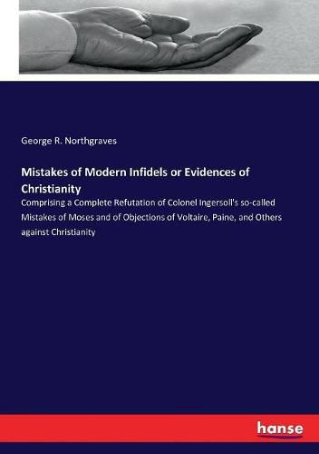 Cover image for Mistakes of Modern Infidels or Evidences of Christianity: Comprising a Complete Refutation of Colonel Ingersoll's so-called Mistakes of Moses and of Objections of Voltaire, Paine, and Others against Christianity