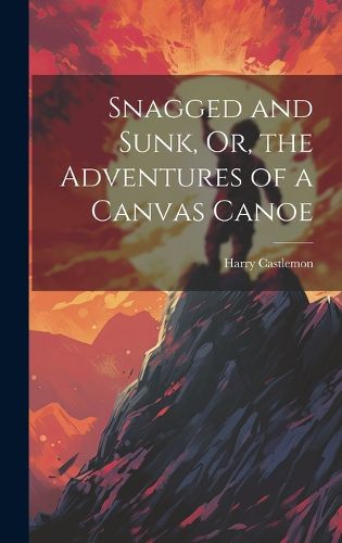 Cover image for Snagged and Sunk, Or, the Adventures of a Canvas Canoe