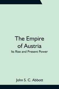 Cover image for The Empire of Austria; Its Rise and Present Power