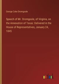 Cover image for Speech of Mr. Dromgoole, of Virginia, on the Annexation of Texas