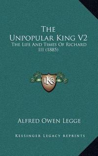 Cover image for The Unpopular King V2: The Life and Times of Richard III (1885)