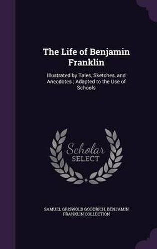 The Life of Benjamin Franklin: Illustrated by Tales, Sketches, and Anecdotes; Adapted to the Use of Schools