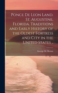 Cover image for Ponce de Leon Land. St. Augustine, Florida. Traditions and Early History of the Oldest Fortress and City in the United States ..