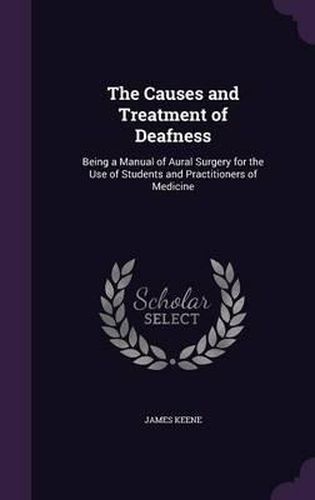 The Causes and Treatment of Deafness: Being a Manual of Aural Surgery for the Use of Students and Practitioners of Medicine