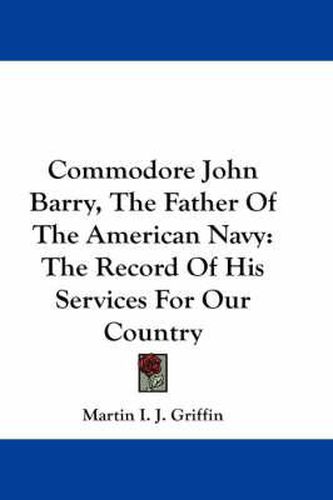 Cover image for Commodore John Barry, the Father of the American Navy: The Record of His Services for Our Country