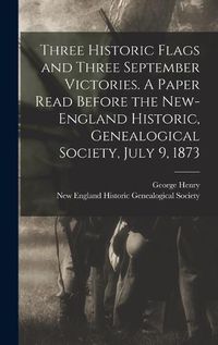 Cover image for Three Historic Flags and Three September Victories. A Paper Read Before the New-England Historic, Genealogical Society, July 9, 1873