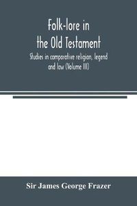 Cover image for Folk-lore in the Old Testament; studies in comparative religion, legend and law (Volume III)