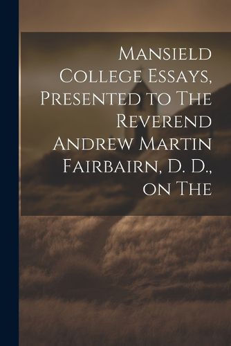 Mansield College Essays, Presented to The Reverend Andrew Martin Fairbairn, D. D., on The