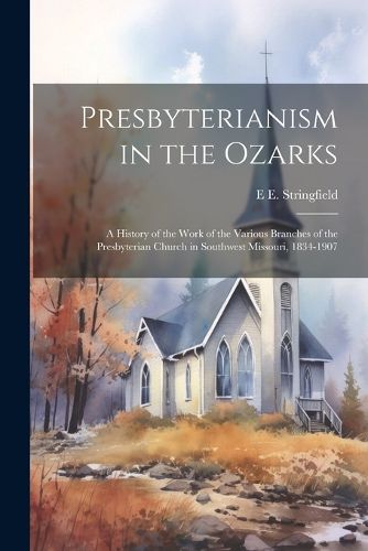 Cover image for Presbyterianism in the Ozarks; a History of the Work of the Various Branches of the Presbyterian Church in Southwest Missouri, 1834-1907