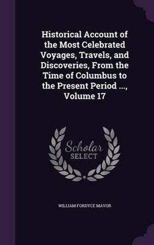 Cover image for Historical Account of the Most Celebrated Voyages, Travels, and Discoveries, from the Time of Columbus to the Present Period ..., Volume 17