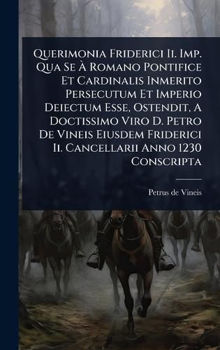 Cover image for Querimonia Friderici Ii. Imp. Qua Se A Romano Pontifice Et Cardinalis Inmerito Persecutum Et Imperio Deiectum Esse, Ostendit, A Doctissimo Viro D. Petro De Vineis Eiusdem Friderici Ii. Cancellarii Anno 1230 Conscripta