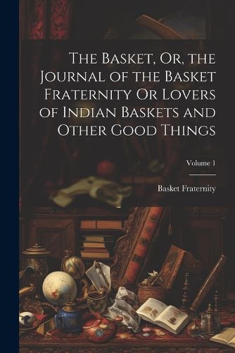 Cover image for The Basket, Or, the Journal of the Basket Fraternity Or Lovers of Indian Baskets and Other Good Things; Volume 1