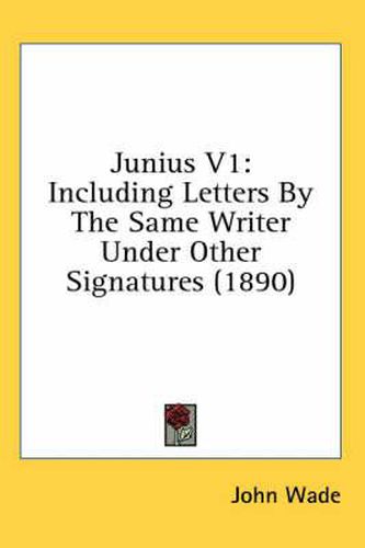 Junius V1: Including Letters by the Same Writer Under Other Signatures (1890)