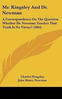 Cover image for Mr. Kingsley and Dr. Newman: A Correspondence on the Question Whether Dr. Newman Teaches That Truth Is No Virtue? (1864)