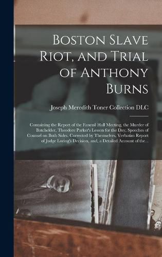 Boston Slave Riot, and Trial of Anthony Burns: Containing the Report of the Faneuil Hall Meeting, the Murder of Batchelder, Theodore Parker's Lesson for the Day, Speeches of Counsel on Both Sides, Corrected by Themselves, Verbatim Report of Judge...