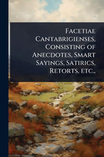 Cover image for Facetiae Cantabrigienses, Consisting of Anecdotes, Smart Sayings, Satirics, Retorts, etc.,