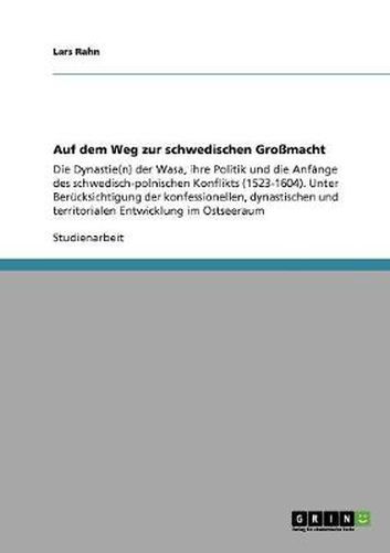 Cover image for Auf dem Weg zur schwedischen Grossmacht: Die Dynastie(n) der Wasa, ihre Politik und die Anfange des schwedisch-polnischen Konflikts (1523-1604). Unter Berucksichtigung der konfessionellen, dynastischen und territorialen Entwicklung im Ostseeraum