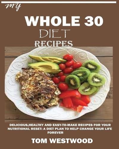 Cover image for My Whole 30 Diet Recipes: Delicious, Healthy and easy-to-cook recipes for your nutritional reset: A plan to help change your life forever.