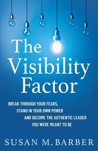 Cover image for The Visibility Factor: Break Through Your Fears, Stand In Your Own Power And Become The Authentic Leader You Were Meant To Be