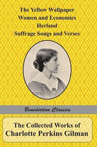 Cover image for The Collected Works of Charlotte Perkins Gilman: The Yellow Wallpaper, Women and Economics, Herland, Suffrage Songs and Verses, and Why I Wrote 'The Yellow Wallpaper