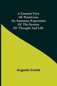 Cover image for A General View of Positivism; Or, Summary exposition of the System of Thought and Life