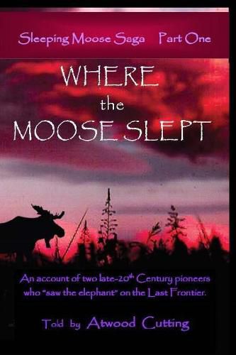 Where the Moose Slept: An account of two late-20th Century pioneers who saw the elephant on the last frontier