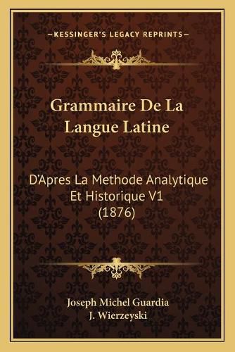 Grammaire de La Langue Latine: D'Apres La Methode Analytique Et Historique V1 (1876)