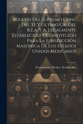 Cover image for Boletin Del Supremo Cons. Del 33. Y Ultimo Gr. Del R.e.a. Y A. Legalmente Establecido Y Constituido Para La Jurisdiccion Masonica De Los Estados Unidos Mexicanos