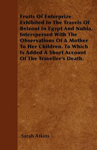 Cover image for Fruits Of Enterprize Exhibited In The Travels Of Belzoni In Egypt And Nubia, Interspersed With The Observations Of A Mother To Her Children. To Which Is Added A Short Account Of The Traveller's Death.