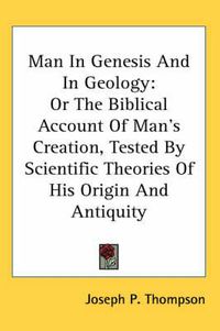 Cover image for Man in Genesis and in Geology: Or the Biblical Account of Man's Creation, Tested by Scientific Theories of His Origin and Antiquity