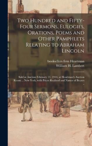 Cover image for Two Hundred and Fifty-four Sermons, Eulogies, Orations, Poems and Other Pamphlets Relating to Abraham Lincoln; Sold at Auction February 11, 1914, at Heartman's Auction Room ... New York, With Prices Realized and Names of Buyers ..