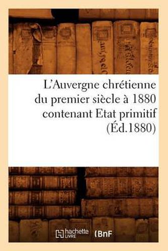 L'Auvergne Chretienne Du Premier Siecle A 1880 Contenant Etat Primitif (Ed.1880)