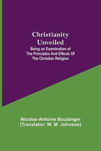 Cover image for Christianity Unveiled; Being an Examination of the Principles and Effects of the Christian Religion