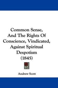 Cover image for Common Sense, And The Rights Of Conscience, Vindicated, Against Spiritual Despotism (1845)