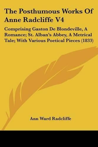 Cover image for The Posthumous Works Of Anne Radcliffe V4: Comprising Gaston De Blondeville, A Romance; St. Albana -- S Abbey, A Metrical Tale; With Various Poetical Pieces (1833)